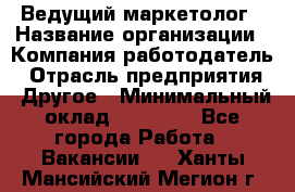 Ведущий маркетолог › Название организации ­ Компания-работодатель › Отрасль предприятия ­ Другое › Минимальный оклад ­ 38 000 - Все города Работа » Вакансии   . Ханты-Мансийский,Мегион г.